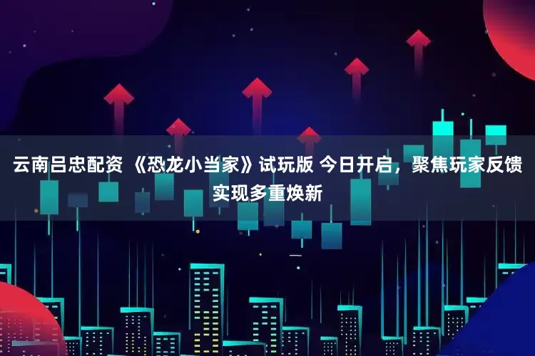 云南吕忠配资 《恐龙小当家》试玩版 今日开启，聚焦玩家反馈实现多重焕新