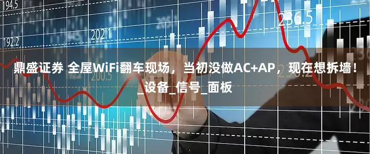 鼎盛证券 全屋WiFi翻车现场，当初没做AC+AP，现在想拆墙！_设备_信号_面板