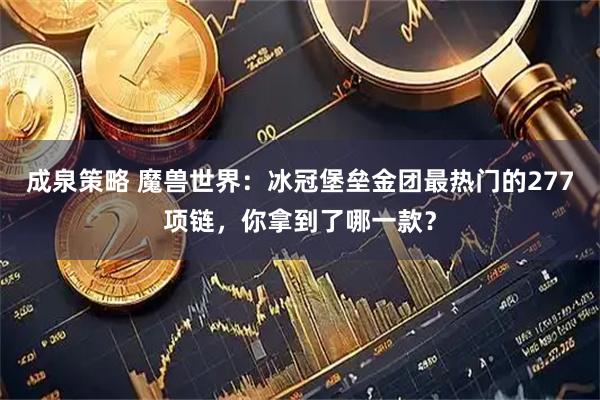 成泉策略 魔兽世界：冰冠堡垒金团最热门的277项链，你拿到了哪一款？