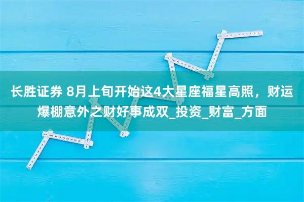 长胜证券 8月上旬开始这4大星座福星高照，财运爆棚意外之财好事成双_投资_财富_方面