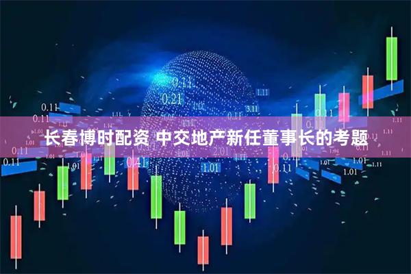 长春博时配资 中交地产新任董事长的考题