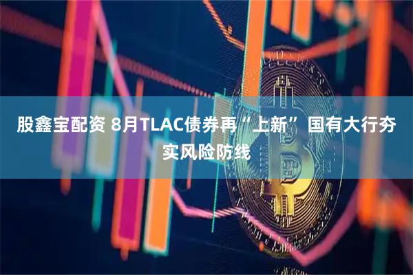 股鑫宝配资 8月TLAC债券再“上新” 国有大行夯实风险防线