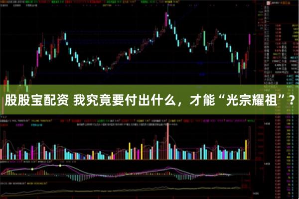 股股宝配资 我究竟要付出什么，才能“光宗耀祖”？