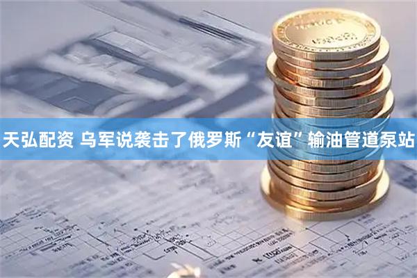 天弘配资 乌军说袭击了俄罗斯“友谊”输油管道泵站