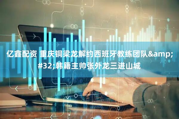 亿鑫配资 重庆铜梁龙解约西班牙教练团队&#32;韩籍主帅张外龙三进山城
