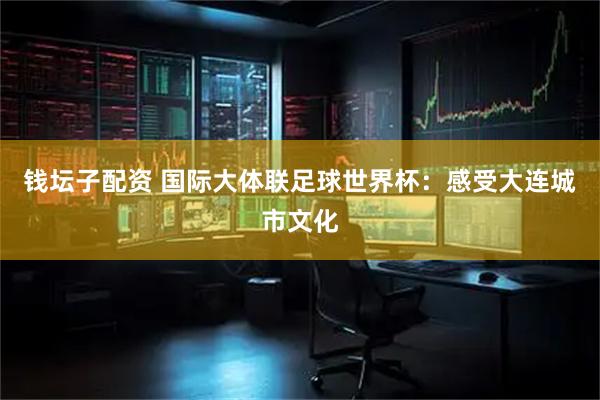 钱坛子配资 国际大体联足球世界杯：感受大连城市文化