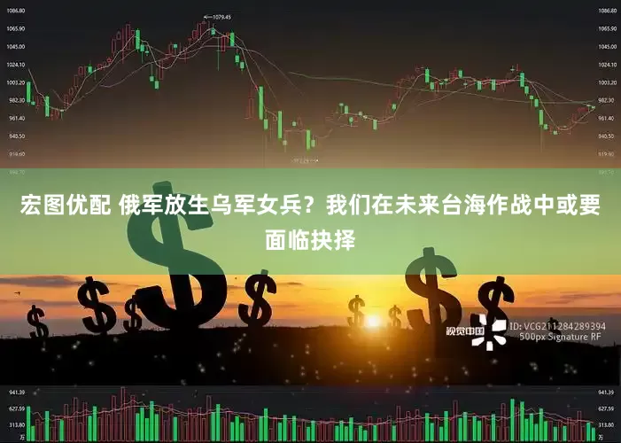 宏图优配 俄军放生乌军女兵？我们在未来台海作战中或要面临抉择